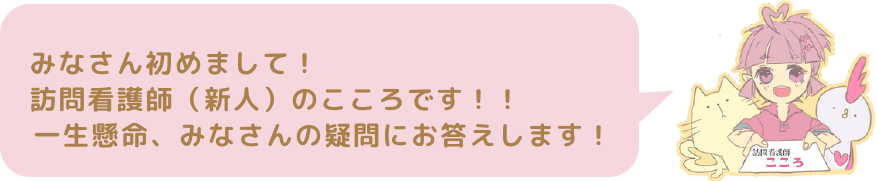 みなさん初めまして！訪問看護師（新人）のこころです！！一生懸命、みなさんの疑問にお答えします！